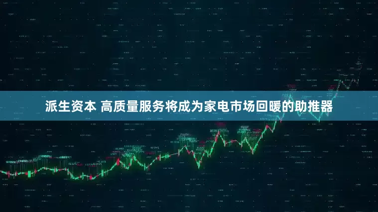 派生资本 高质量服务将成为家电市场回暖的助推器