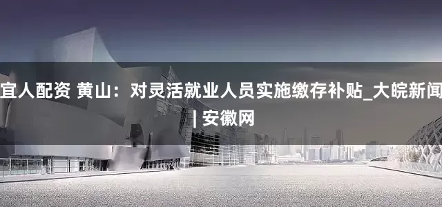 宜人配资 黄山：对灵活就业人员实施缴存补贴_大皖新闻 | 安徽网