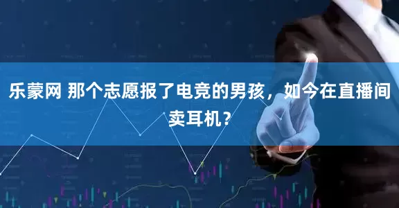 乐蒙网 那个志愿报了电竞的男孩，如今在直播间卖耳机？