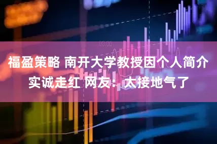 福盈策略 南开大学教授因个人简介实诚走红 网友：太接地气了