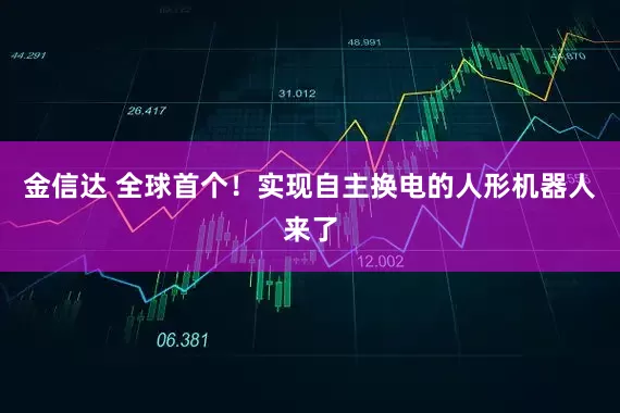 金信达 全球首个！实现自主换电的人形机器人来了
