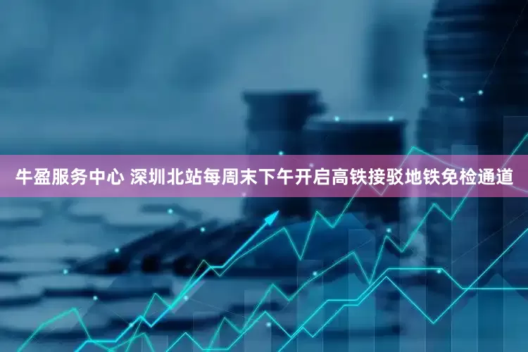 牛盈服务中心 深圳北站每周末下午开启高铁接驳地铁免检通道