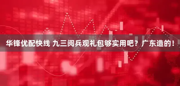 华锋优配快线 九三阅兵观礼包够实用吧？广东造的！