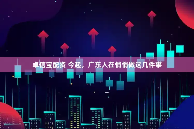 卓信宝配资 今起，广东人在悄悄做这几件事