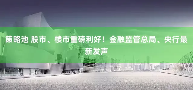 策略池 股市、楼市重磅利好！金融监管总局、央行最新发声
