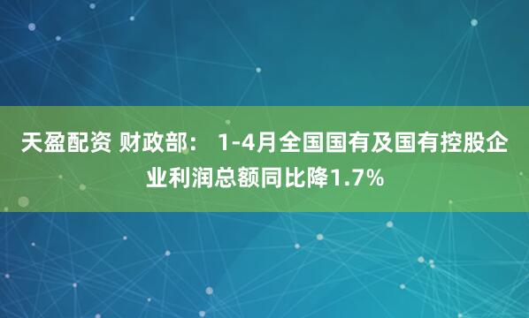 天盈配资 财政部： 1-4月全国国有及国有控股企业利润总额同比降1.7%
