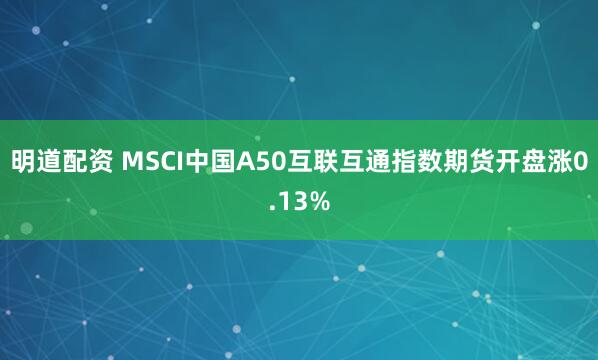 明道配资 MSCI中国A50互联互通指数期货开盘涨0.13%