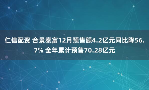 仁信配资 合景泰富12月预售额4.2亿元同比降56.7% 全年累计预售70.28亿元