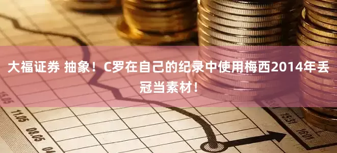 大福证券 抽象！C罗在自己的纪录中使用梅西2014年丢冠当素材！