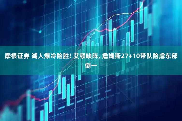 摩根证券 湖人爆冷险胜! 艾顿缺阵, 詹姆斯27+10带队险虐东部倒一