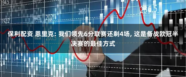 保利配资 恩里克: 我们领先6分联赛还剩4场, 这是备战欧冠半决赛的最佳方式