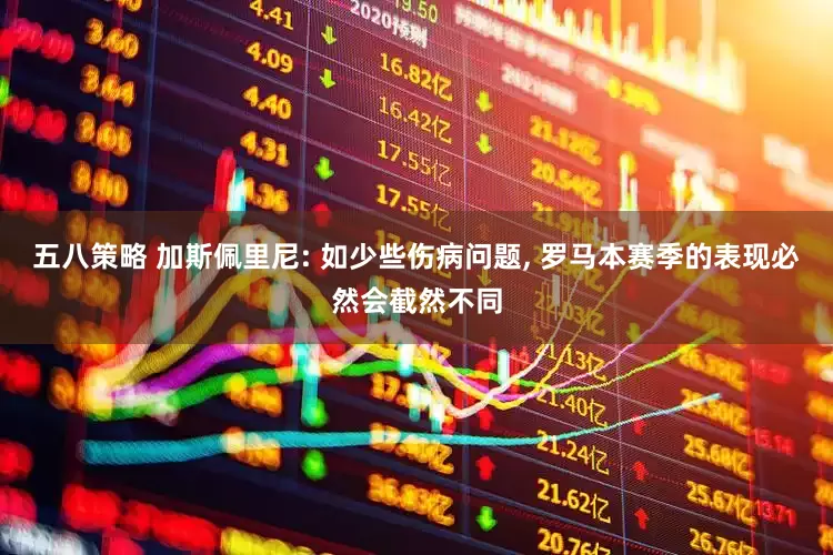 五八策略 加斯佩里尼: 如少些伤病问题, 罗马本赛季的表现必然会截然不同