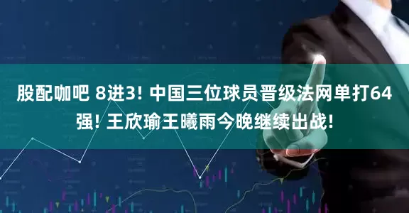 股配咖吧 8进3! 中国三位球员晋级法网单打64强! 王欣瑜王曦雨今晚继续出战!